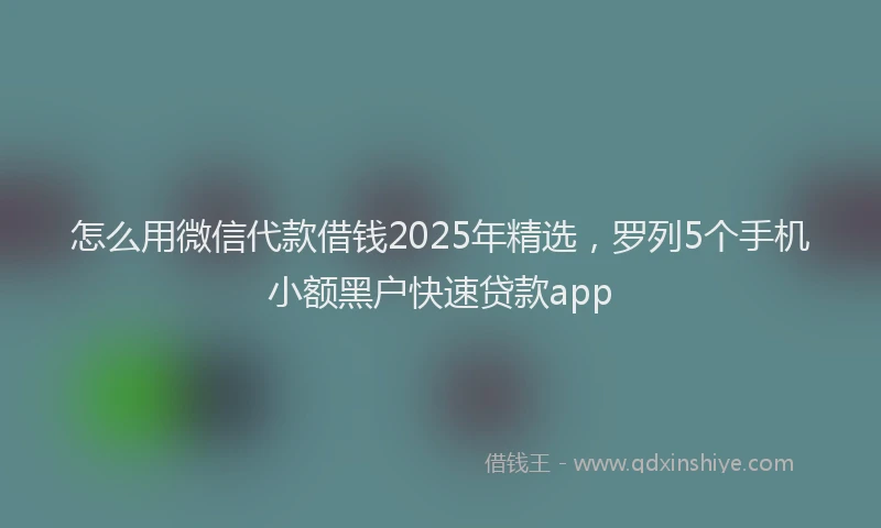 怎么用微信代款借钱2025年精选，罗列5个手机小额黑户快速贷款app