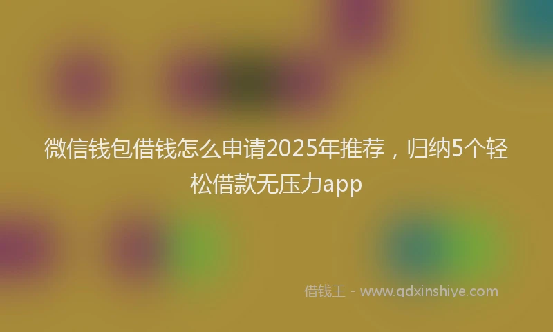 微信钱包借钱怎么申请2025年推荐，归纳5个轻松借款无压力app