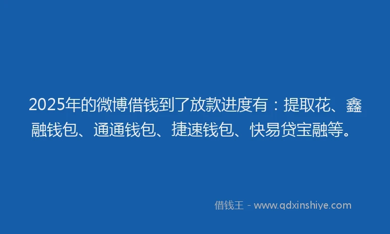2025年的微博借钱到了放款进度有：提取花、鑫融钱包、通通钱包、捷速钱包、快易贷宝融等。
