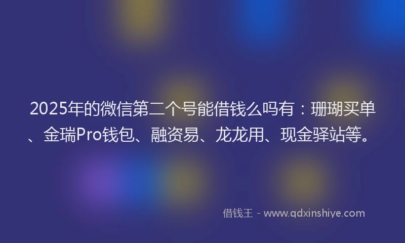 2025年的微信第二个号能借钱么吗有：珊瑚买单、金瑞Pro钱包、融资易、龙龙用、现金驿站等。