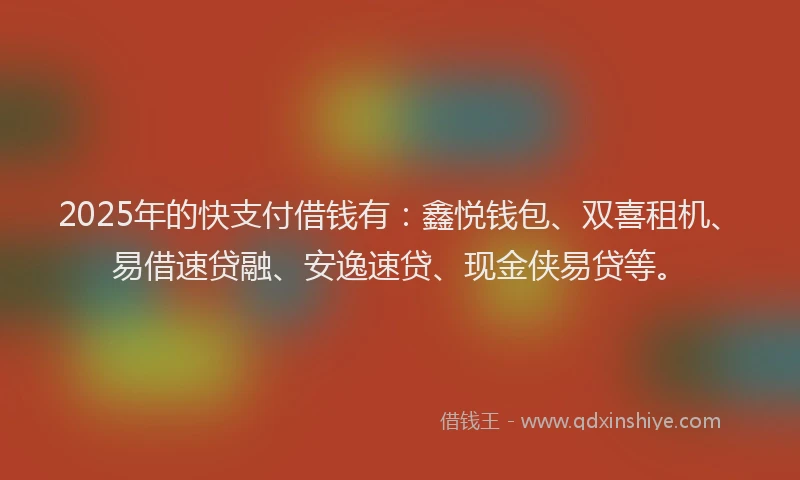2025年的快支付借钱有：鑫悦钱包、双喜租机、易借速贷融、安逸速贷、现金侠易贷等。