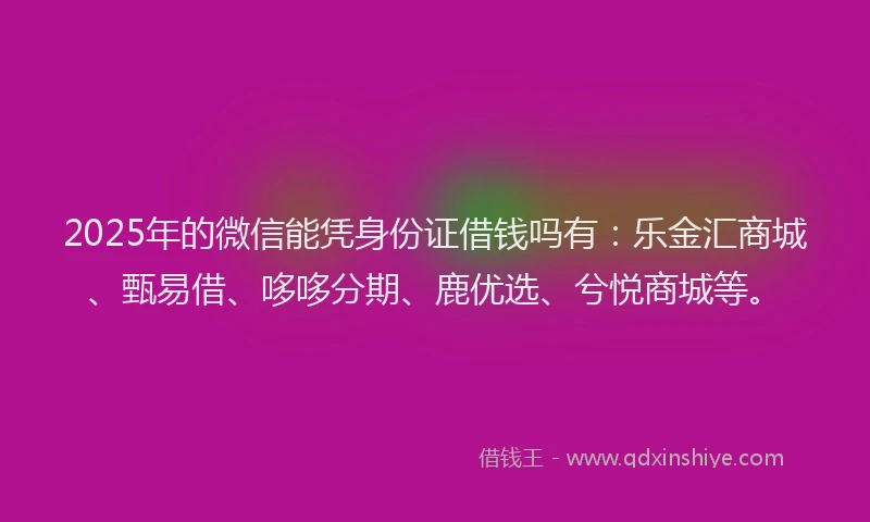 2025年的微信能凭身份证借钱吗有：乐金汇商城、甄易借、哆哆分期、鹿优选、兮悦商城等。