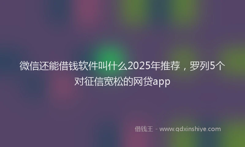 微信还能借钱软件叫什么2025年推荐，罗列5个对征信宽松的网贷app