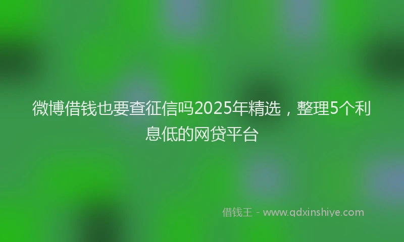 微博借钱也要查征信吗2025年精选，整理5个利息低的网贷平台