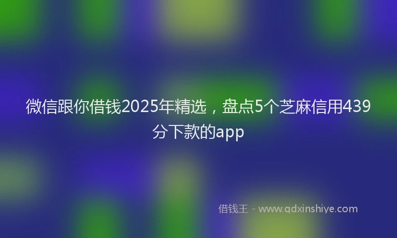 微信跟你借钱2025年精选，盘点5个芝麻信用439分下款的app