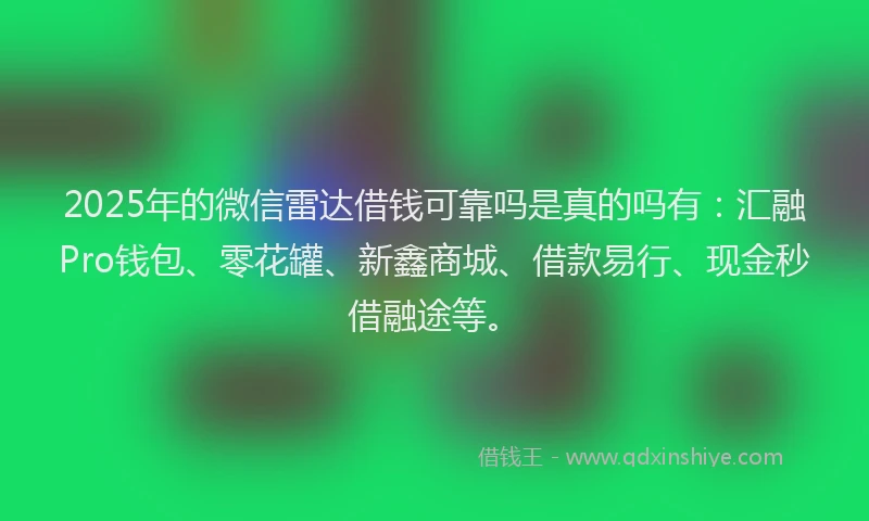 2025年的微信雷达借钱可靠吗是真的吗有：汇融Pro钱包、零花罐、新鑫商城、借款易行、现金秒借融途等。