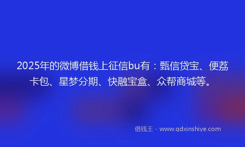 2025年的微博借钱上征信bu有：甄信贷宝、便荔卡包、星梦分期、快融宝盒、众帮商城等。