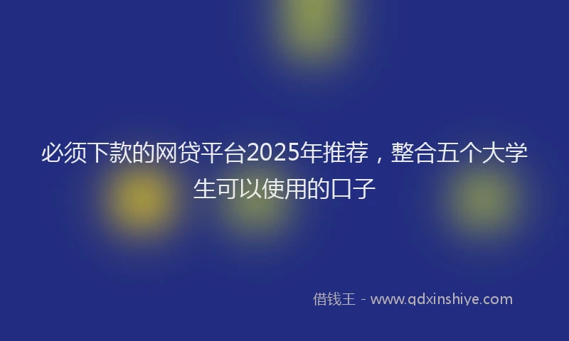 必须下款的网贷平台2025年推荐，整合五个大学生可以使用的口子