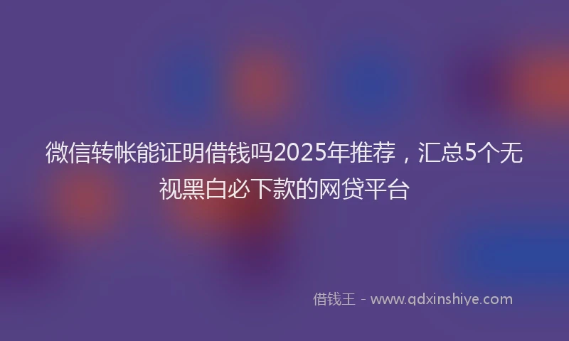 微信转帐能证明借钱吗2025年推荐，汇总5个无视黑白必下款的网贷平台