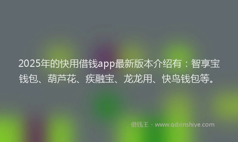 2025年的快用借钱app最新版本介绍有：智享宝钱包、葫芦花、疾融宝、龙龙用、快鸟钱包等。