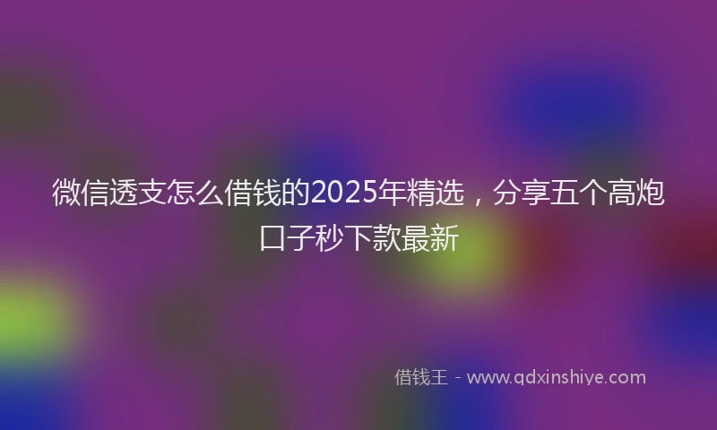 微信透支怎么借钱的2025年精选，分享五个高炮口子秒下款最新
