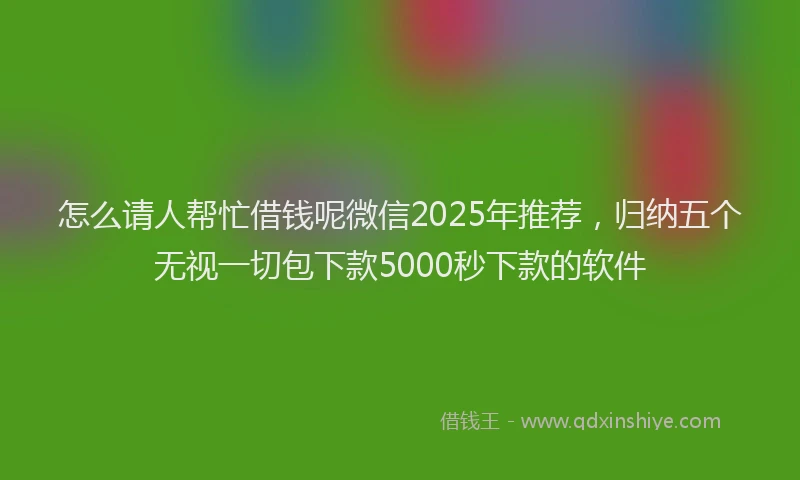怎么请人帮忙借钱呢微信2025年推荐，归纳五个无视一切包下款5000秒下款的软件