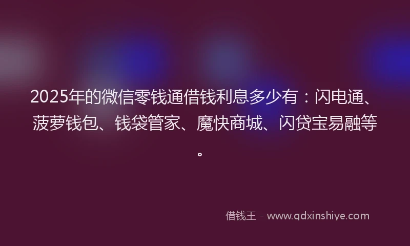 2025年的微信零钱通借钱利息多少有：闪电通、菠萝钱包、钱袋管家、魔快商城、闪贷宝易融等。
