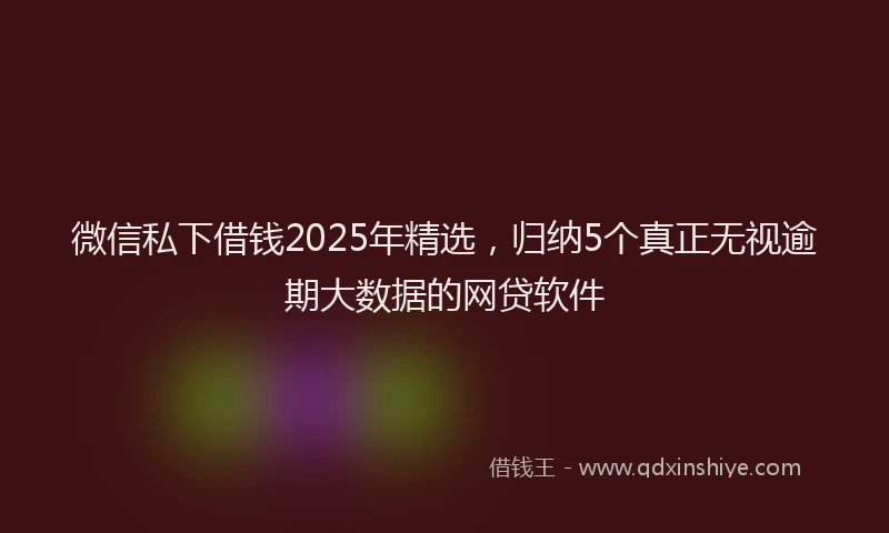 微信私下借钱2025年精选，归纳5个真正无视逾期大数据的网贷软件