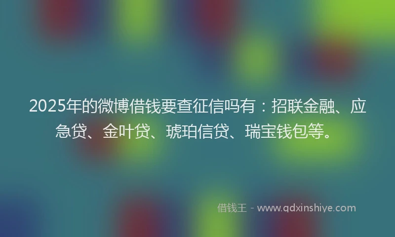 2025年的微博借钱要查征信吗有：招联金融、应急贷、金叶贷、琥珀信贷、瑞宝钱包等。