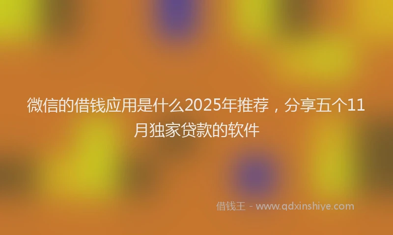 微信的借钱应用是什么2025年推荐，分享五个11月独家贷款的软件
