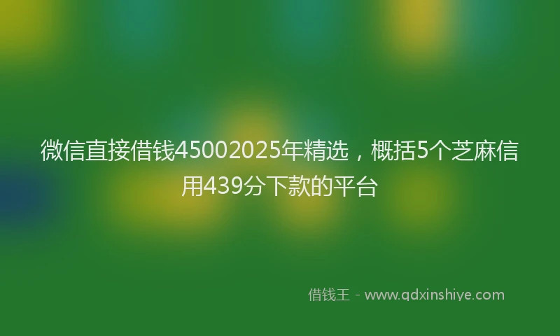 微信直接借钱45002025年精选，概括5个芝麻信用439分下款的平台