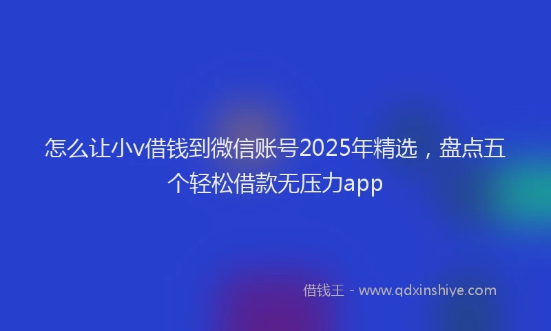怎么让小v借钱到微信账号2025年精选，盘点五个轻松借款无压力app