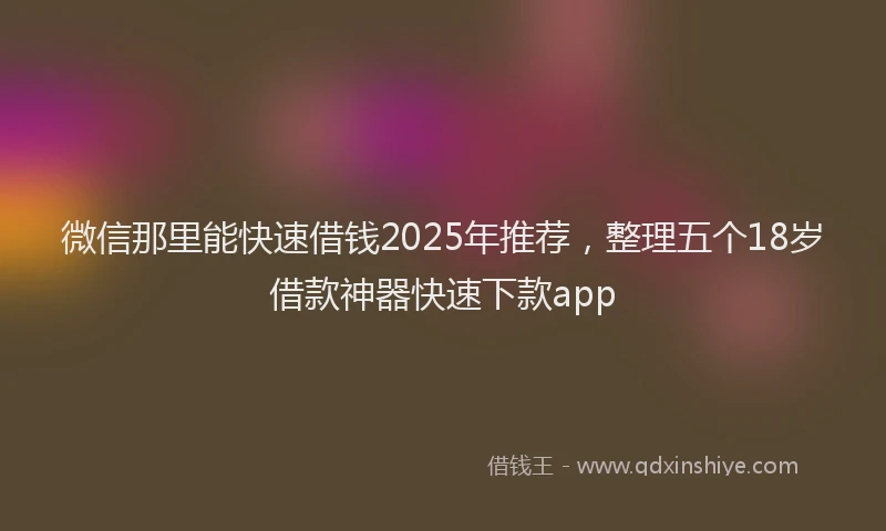 微信那里能快速借钱2025年推荐，整理五个18岁借款神器快速下款app