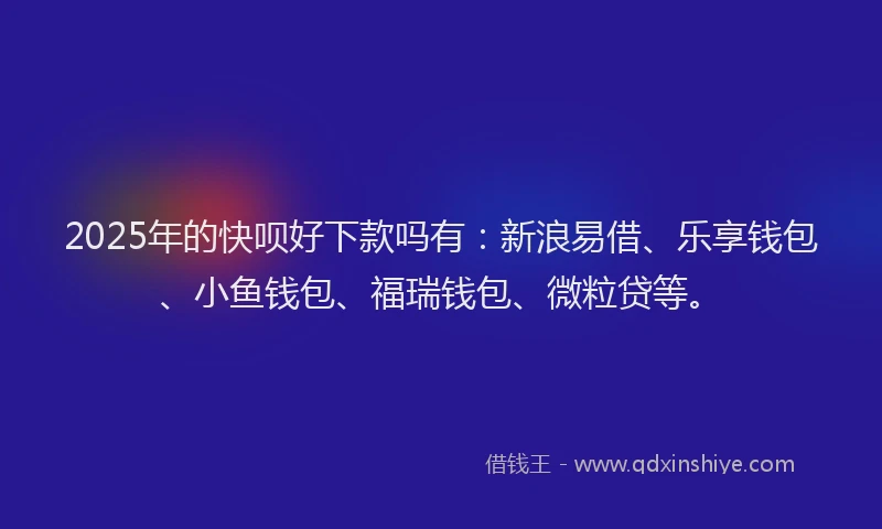2025年的快呗好下款吗有：新浪易借、乐享钱包、小鱼钱包、福瑞钱包、微粒贷等。