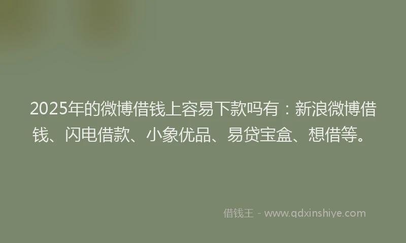 2025年的微博借钱上容易下款吗有：新浪微博借钱、闪电借款、小象优品、易贷宝盒、想借等。