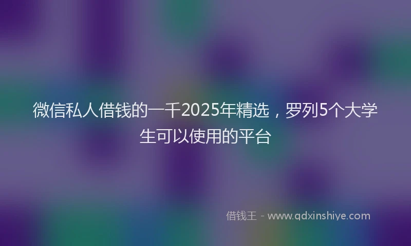微信私人借钱的一千2025年精选，罗列5个大学生可以使用的平台