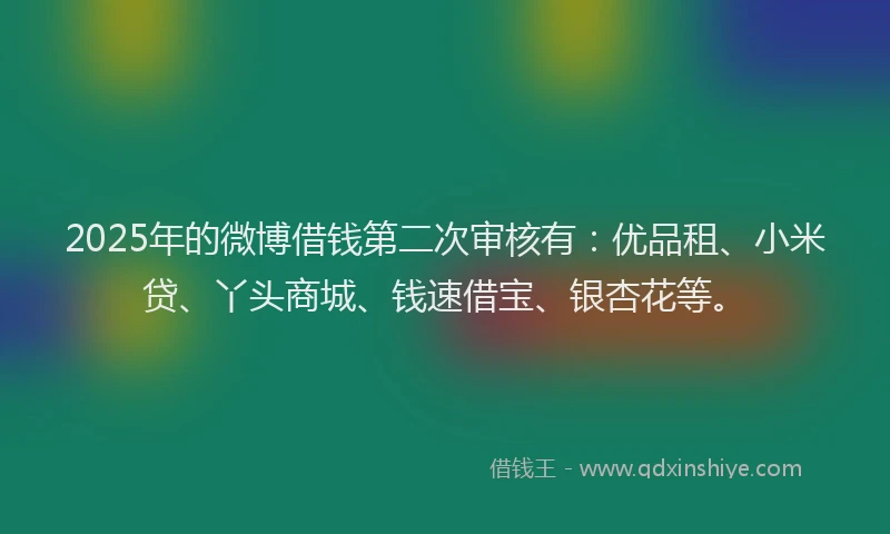 2025年的微博借钱第二次审核有：优品租、小米贷、丫头商城、钱速借宝、银杏花等。