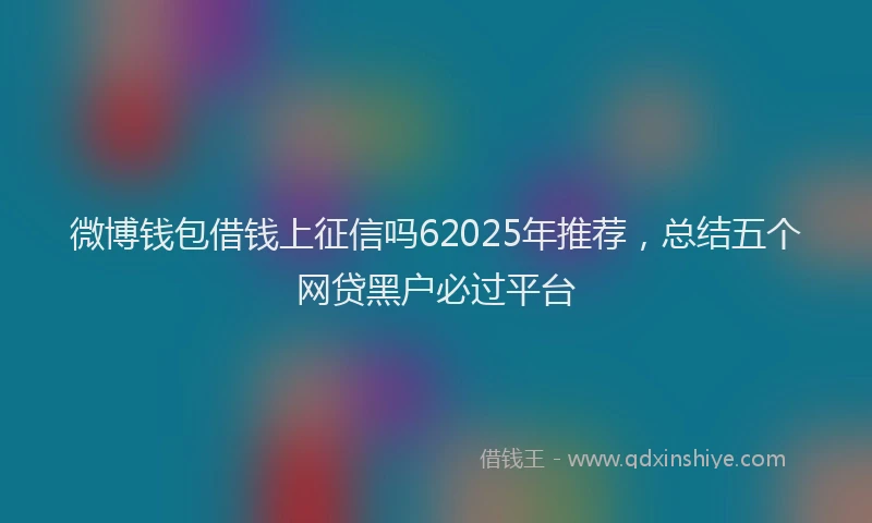 微博钱包借钱上征信吗62025年推荐，总结五个网贷黑户必过平台