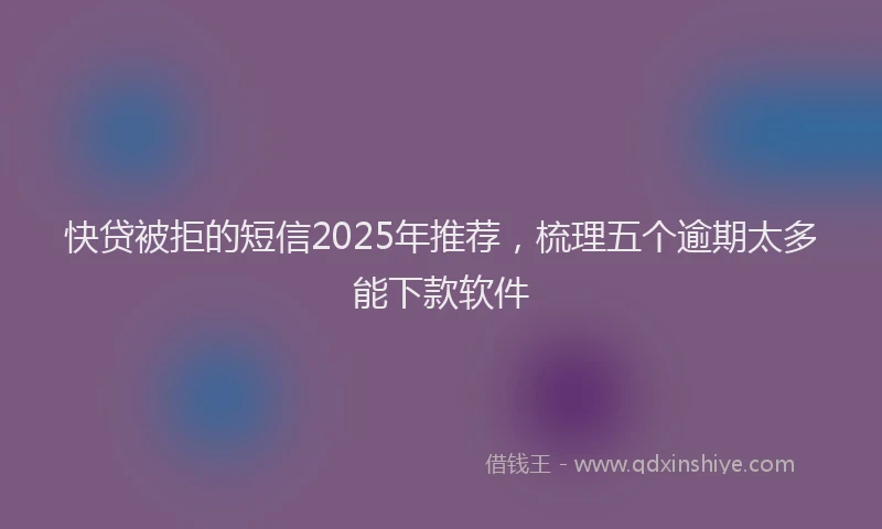快贷被拒的短信2025年推荐，梳理五个逾期太多能下款软件