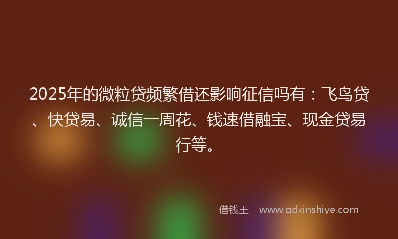 2025年的微粒贷频繁借还影响征信吗有：飞鸟贷、快贷易、诚信一周花、钱速借融宝、现金贷易行等。