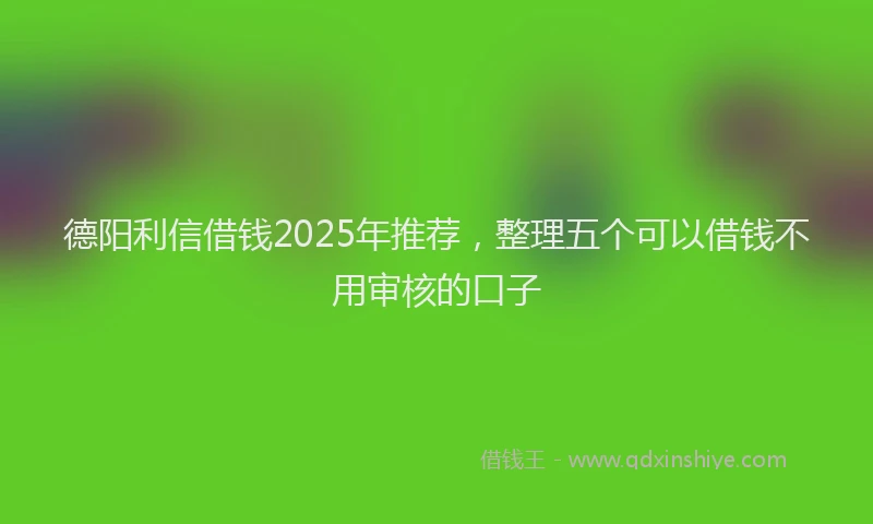 德阳利信借钱2025年推荐，整理五个可以借钱不用审核的口子