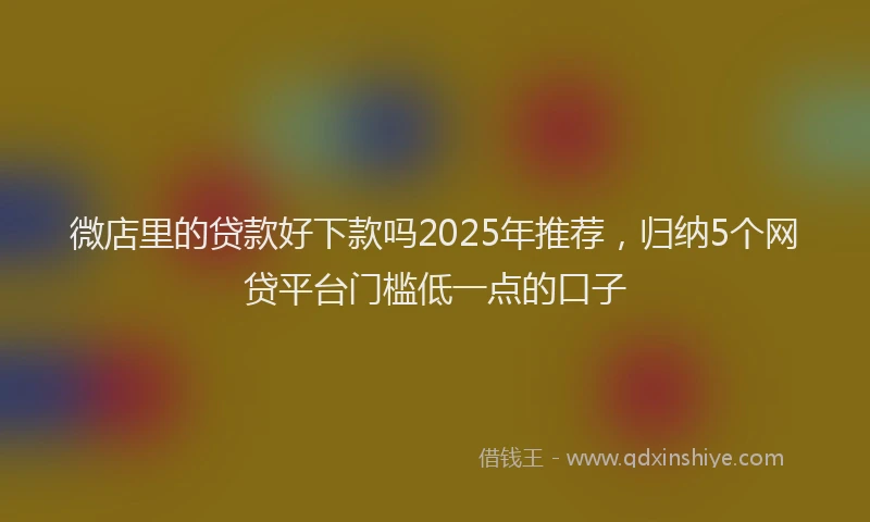 微店里的贷款好下款吗2025年推荐，归纳5个网贷平台门槛低一点的口子