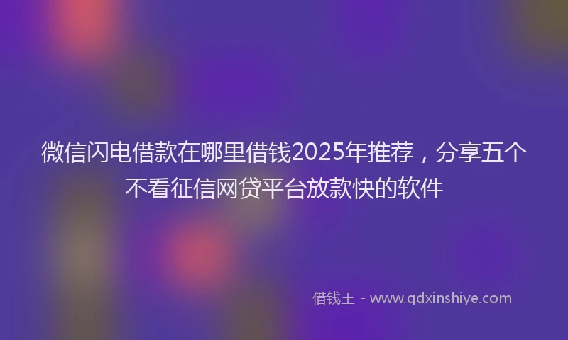 微信闪电借款在哪里借钱2025年推荐，分享五个不看征信网贷平台放款快的软件