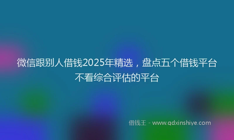 微信跟别人借钱2025年精选，盘点五个借钱平台不看综合评估的平台