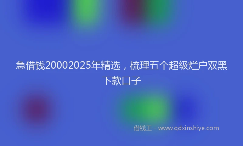 急借钱20002025年精选，梳理五个超级烂户双黑下款口子