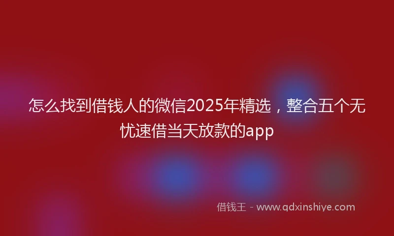 怎么找到借钱人的微信2025年精选，整合五个无忧速借当天放款的app