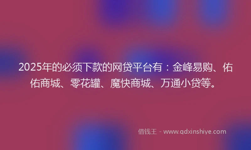 2025年的必须下款的网贷平台有：金峰易购、佑佑商城、零花罐、魔快商城、万通小贷等。