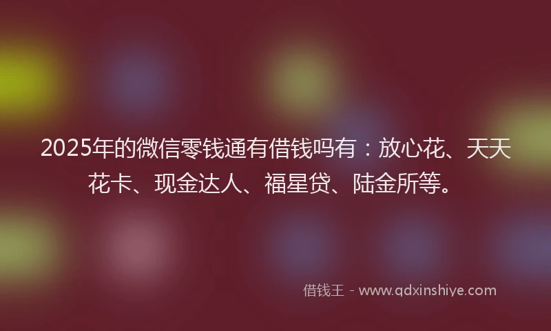 2025年的微信零钱通有借钱吗有：放心花、天天花卡、现金达人、福星贷、陆金所等。