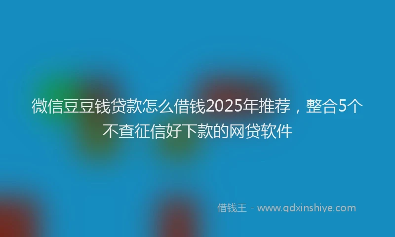 微信豆豆钱贷款怎么借钱2025年推荐，整合5个不查征信好下款的网贷软件