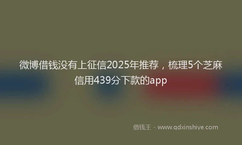 微博借钱没有上征信2025年推荐，梳理5个芝麻信用439分下款的app