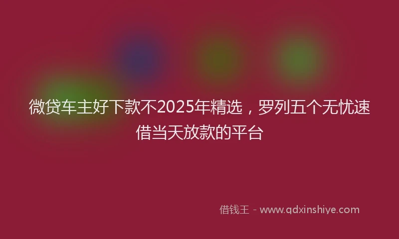 微贷车主好下款不2025年精选，罗列五个无忧速借当天放款的平台