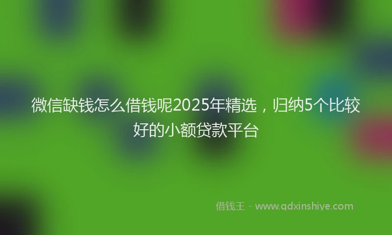 微信缺钱怎么借钱呢2025年精选，归纳5个比较好的小额贷款平台