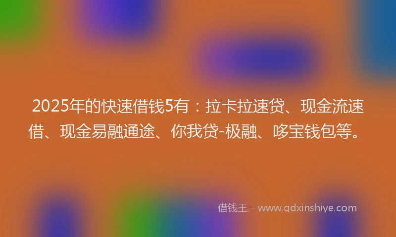 2025年的快速借钱5有：拉卡拉速贷、现金流速借、现金易融通途、你我贷-极融、哆宝钱包等。