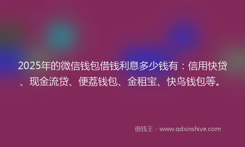2025年的微信钱包借钱利息多少钱有：信用快贷、现金流贷、便荔钱包、金租宝、快鸟钱包等。