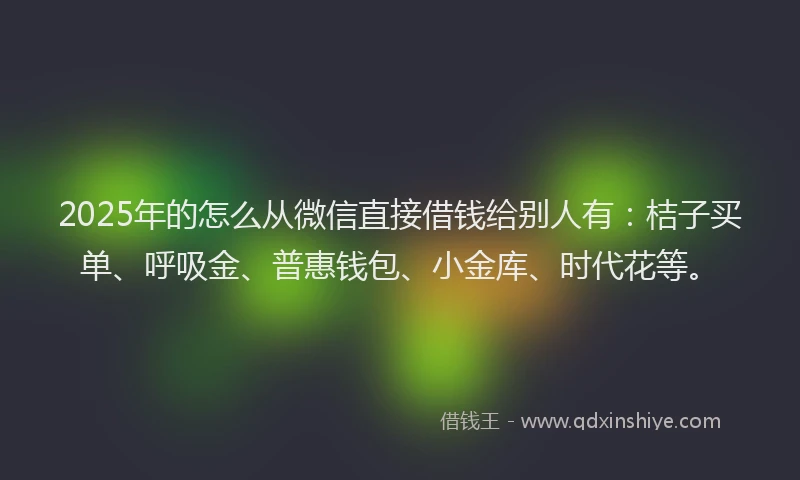 2025年的怎么从微信直接借钱给别人有：桔子买单、呼吸金、普惠钱包、小金库、时代花等。