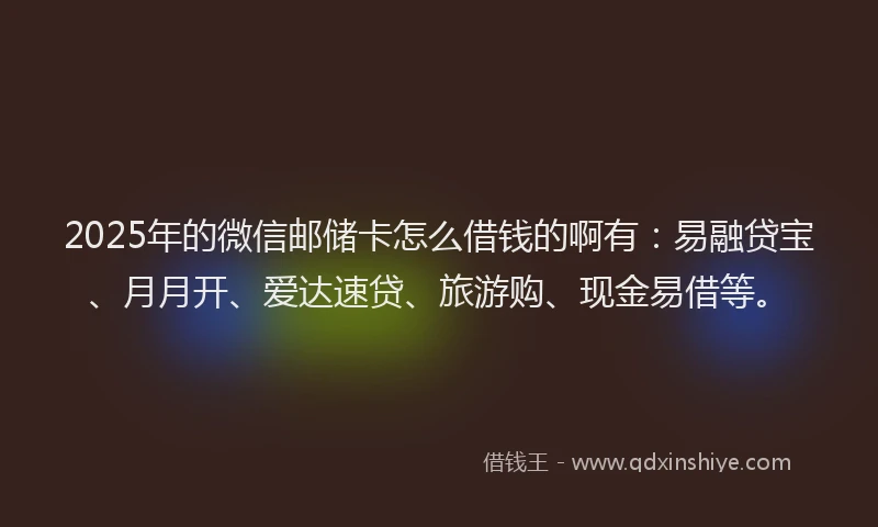 2025年的微信邮储卡怎么借钱的啊有：易融贷宝、月月开、爱达速贷、旅游购、现金易借等。