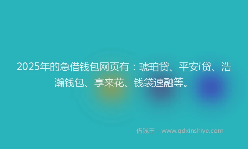 2025年的急借钱包网页有：琥珀贷、平安i贷、浩瀚钱包、享来花、钱袋速融等。