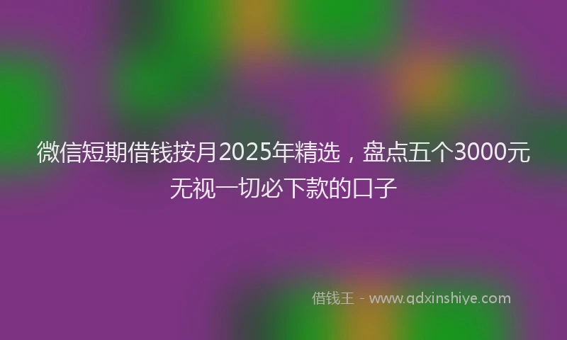 微信短期借钱按月2025年精选，盘点五个3000元无视一切必下款的口子