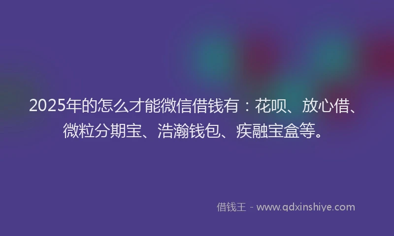 2025年的怎么才能微信借钱有：花呗、放心借、微粒分期宝、浩瀚钱包、疾融宝盒等。