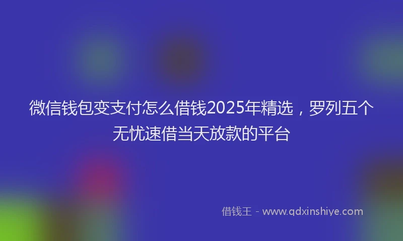 微信钱包变支付怎么借钱2025年精选，罗列五个无忧速借当天放款的平台